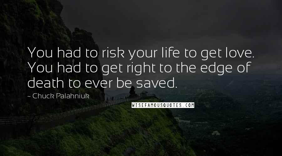 Chuck Palahniuk Quotes: You had to risk your life to get love. You had to get right to the edge of death to ever be saved.