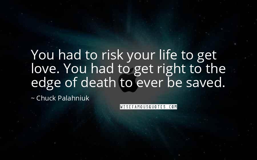 Chuck Palahniuk Quotes: You had to risk your life to get love. You had to get right to the edge of death to ever be saved.