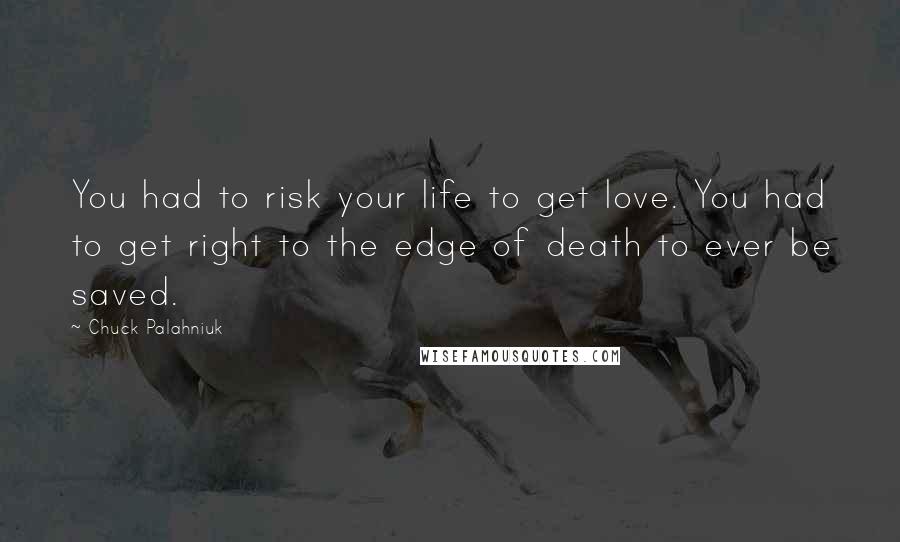 Chuck Palahniuk Quotes: You had to risk your life to get love. You had to get right to the edge of death to ever be saved.