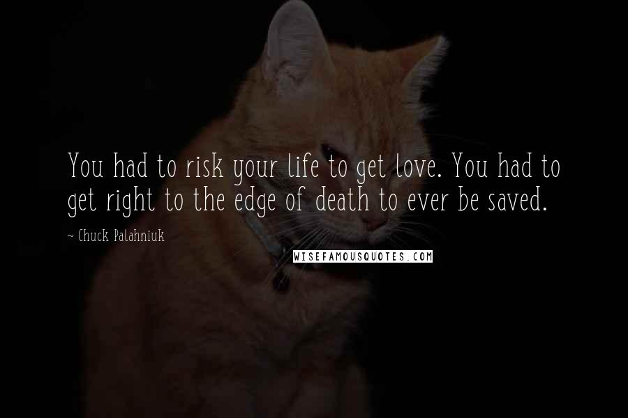 Chuck Palahniuk Quotes: You had to risk your life to get love. You had to get right to the edge of death to ever be saved.