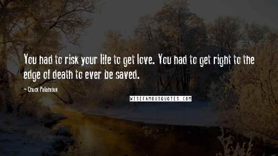 Chuck Palahniuk Quotes: You had to risk your life to get love. You had to get right to the edge of death to ever be saved.