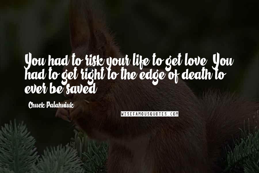 Chuck Palahniuk Quotes: You had to risk your life to get love. You had to get right to the edge of death to ever be saved.