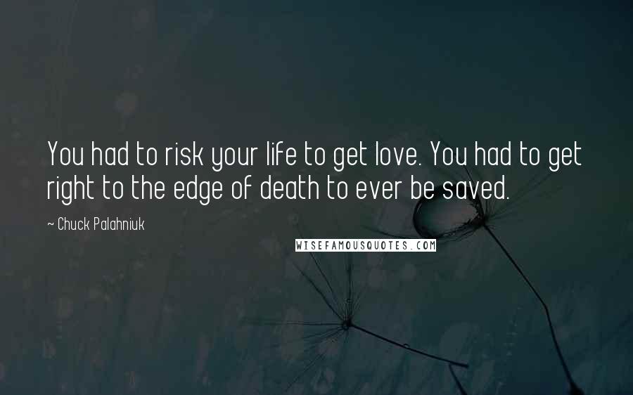 Chuck Palahniuk Quotes: You had to risk your life to get love. You had to get right to the edge of death to ever be saved.