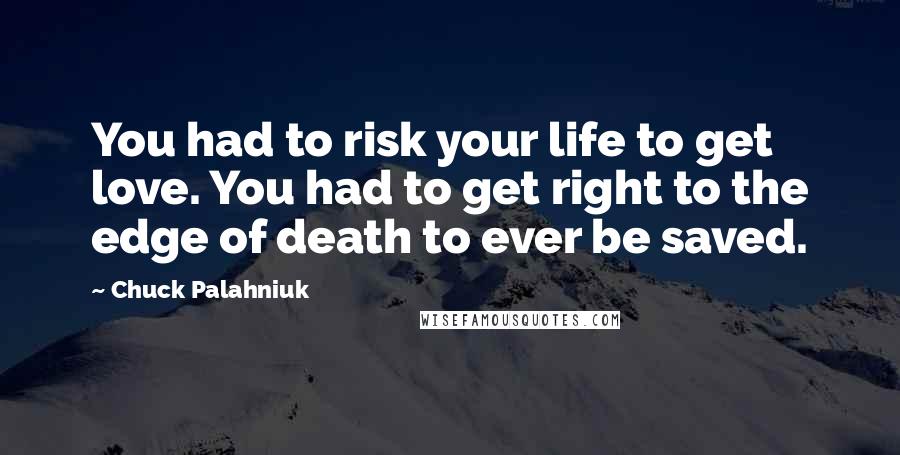 Chuck Palahniuk Quotes: You had to risk your life to get love. You had to get right to the edge of death to ever be saved.