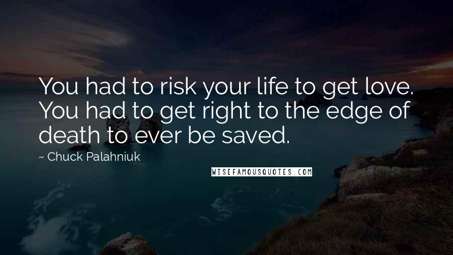 Chuck Palahniuk Quotes: You had to risk your life to get love. You had to get right to the edge of death to ever be saved.