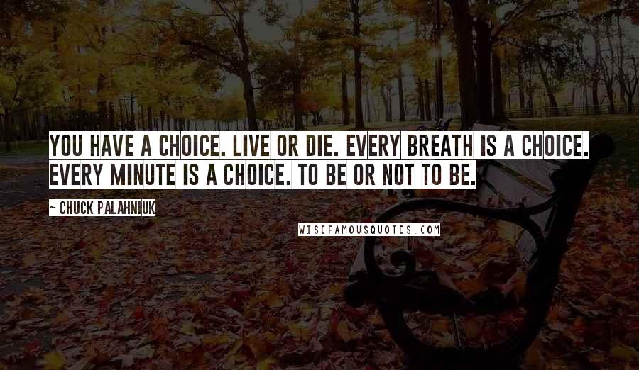 Chuck Palahniuk Quotes: You have a choice. Live or die. Every breath is a choice. Every minute is a choice. To be or not to be.