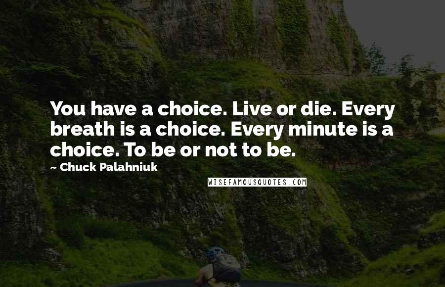 Chuck Palahniuk Quotes: You have a choice. Live or die. Every breath is a choice. Every minute is a choice. To be or not to be.