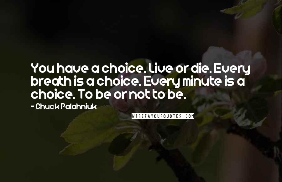 Chuck Palahniuk Quotes: You have a choice. Live or die. Every breath is a choice. Every minute is a choice. To be or not to be.
