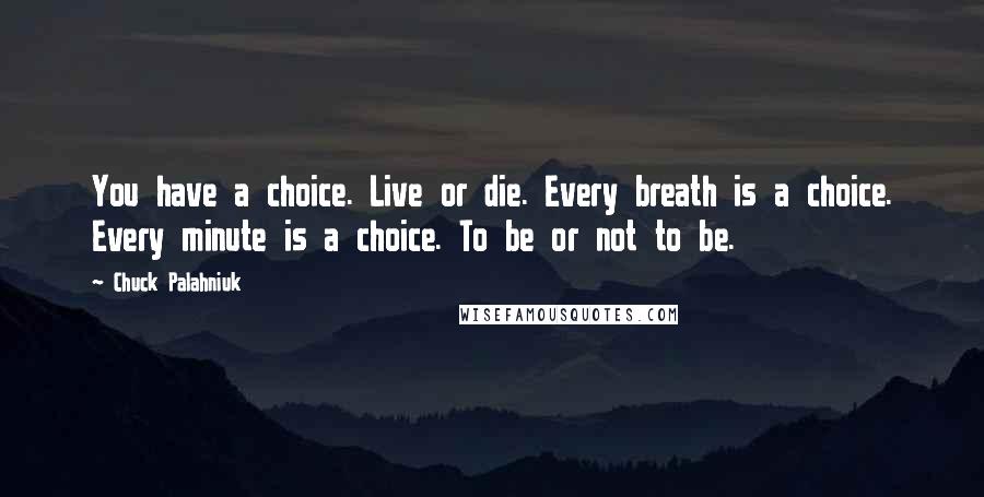 Chuck Palahniuk Quotes: You have a choice. Live or die. Every breath is a choice. Every minute is a choice. To be or not to be.