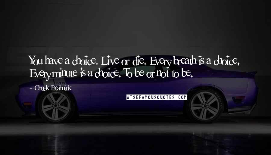 Chuck Palahniuk Quotes: You have a choice. Live or die. Every breath is a choice. Every minute is a choice. To be or not to be.
