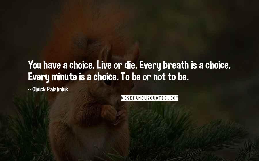 Chuck Palahniuk Quotes: You have a choice. Live or die. Every breath is a choice. Every minute is a choice. To be or not to be.