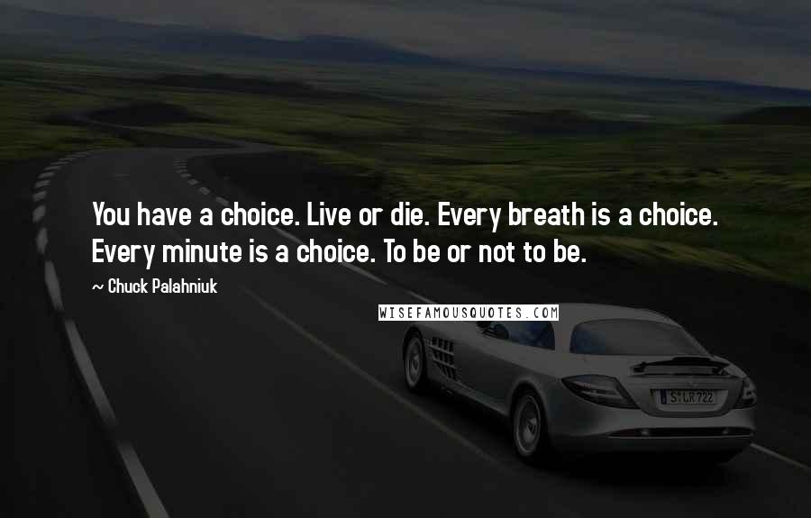 Chuck Palahniuk Quotes: You have a choice. Live or die. Every breath is a choice. Every minute is a choice. To be or not to be.
