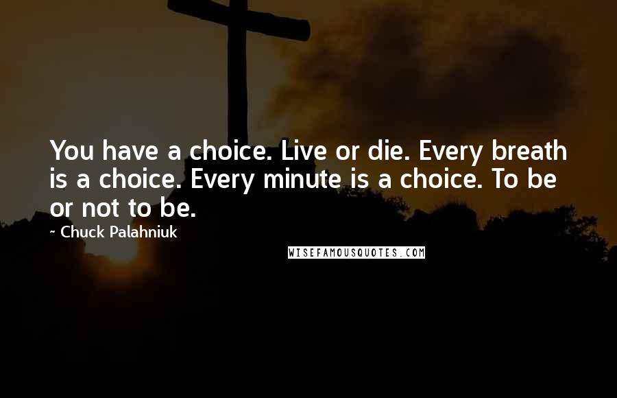 Chuck Palahniuk Quotes: You have a choice. Live or die. Every breath is a choice. Every minute is a choice. To be or not to be.
