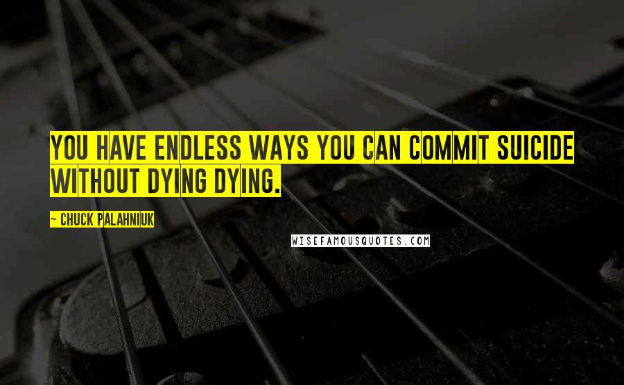 Chuck Palahniuk Quotes: You have endless ways you can commit suicide without dying dying.