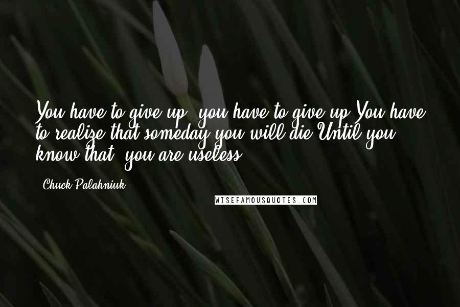 Chuck Palahniuk Quotes: You have to give up! you have to give up!You have to realize that someday you will die,Until you know that, you are useless!