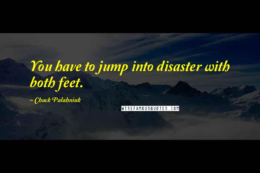 Chuck Palahniuk Quotes: You have to jump into disaster with both feet.