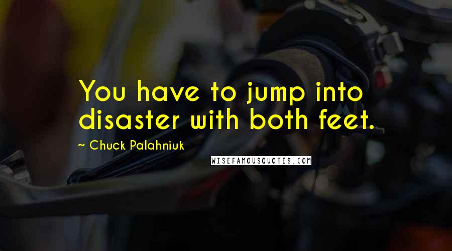 Chuck Palahniuk Quotes: You have to jump into disaster with both feet.