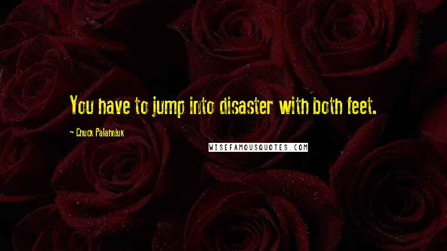 Chuck Palahniuk Quotes: You have to jump into disaster with both feet.