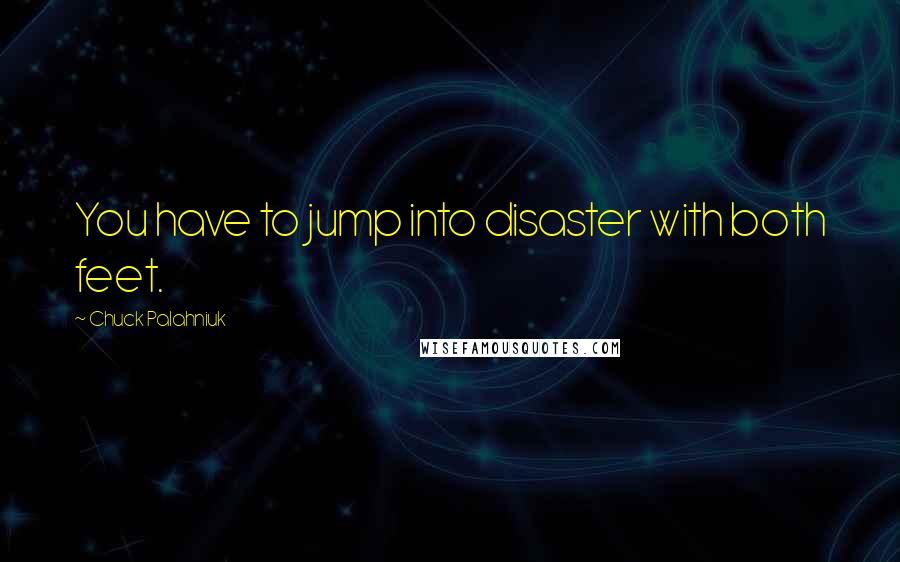 Chuck Palahniuk Quotes: You have to jump into disaster with both feet.