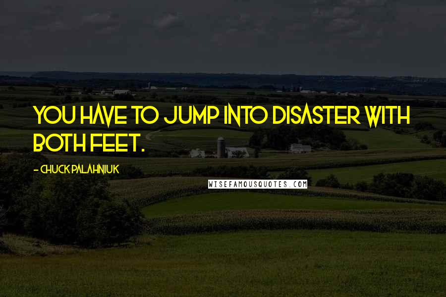 Chuck Palahniuk Quotes: You have to jump into disaster with both feet.