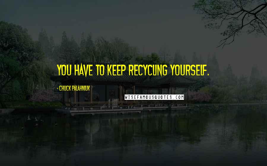 Chuck Palahniuk Quotes: You have to keep recycling yourself.