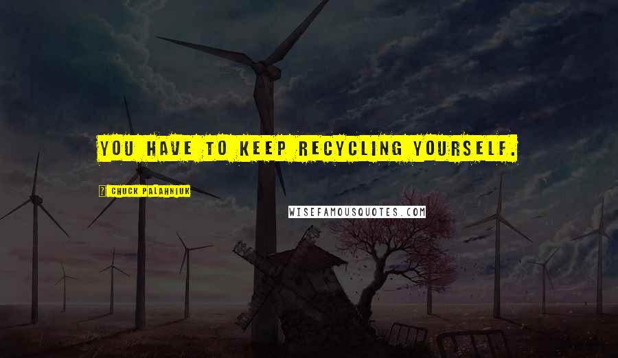 Chuck Palahniuk Quotes: You have to keep recycling yourself.