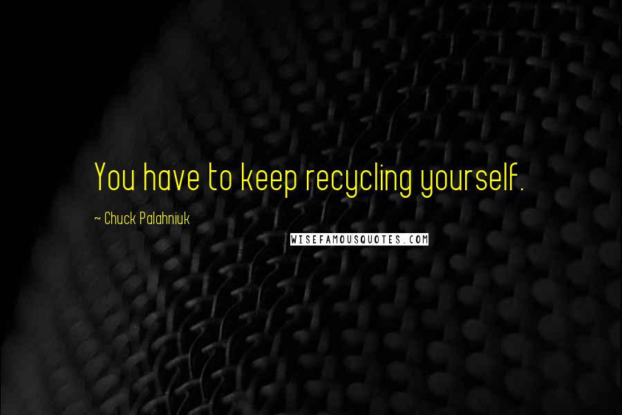 Chuck Palahniuk Quotes: You have to keep recycling yourself.