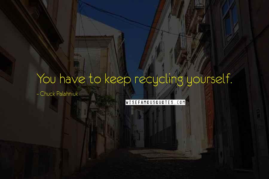 Chuck Palahniuk Quotes: You have to keep recycling yourself.