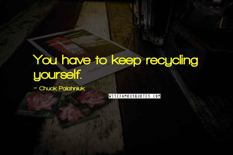 Chuck Palahniuk Quotes: You have to keep recycling yourself.