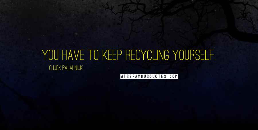 Chuck Palahniuk Quotes: You have to keep recycling yourself.