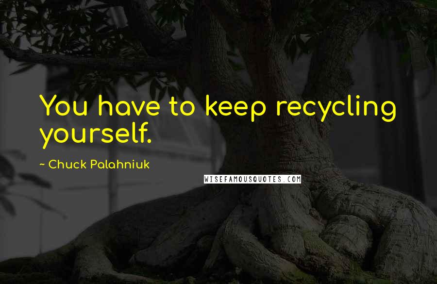 Chuck Palahniuk Quotes: You have to keep recycling yourself.