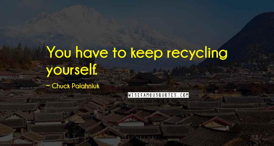 Chuck Palahniuk Quotes: You have to keep recycling yourself.