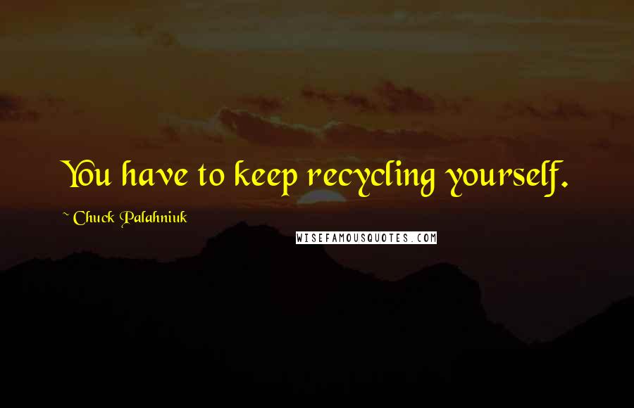 Chuck Palahniuk Quotes: You have to keep recycling yourself.