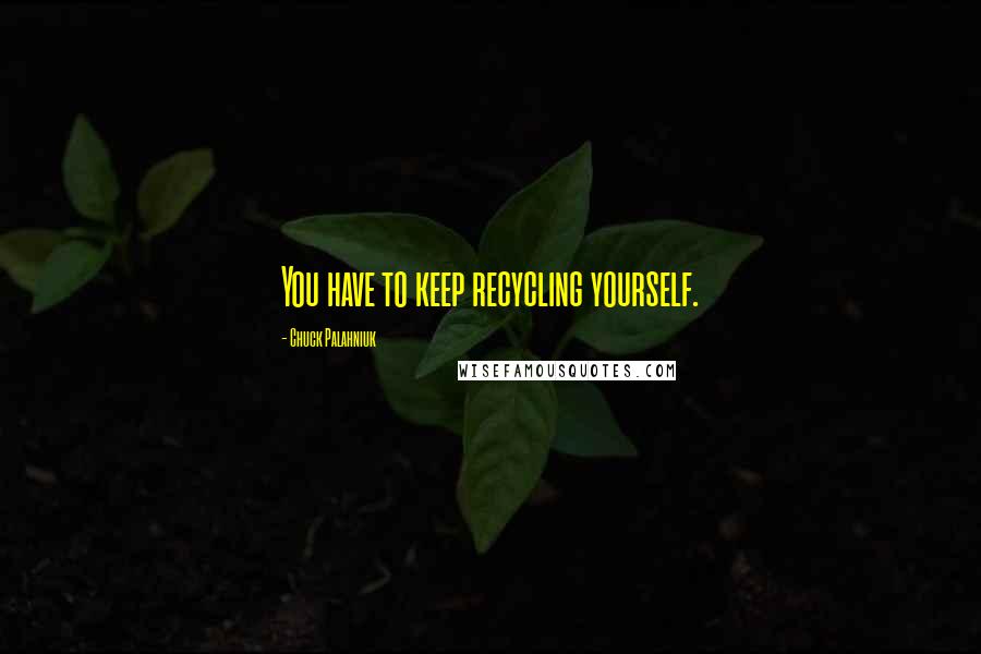 Chuck Palahniuk Quotes: You have to keep recycling yourself.