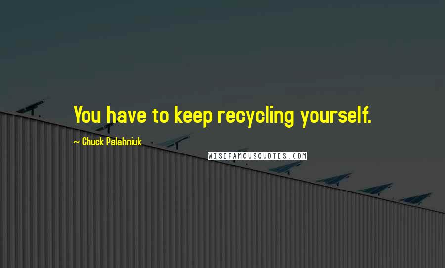 Chuck Palahniuk Quotes: You have to keep recycling yourself.