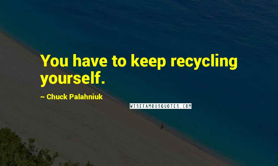 Chuck Palahniuk Quotes: You have to keep recycling yourself.