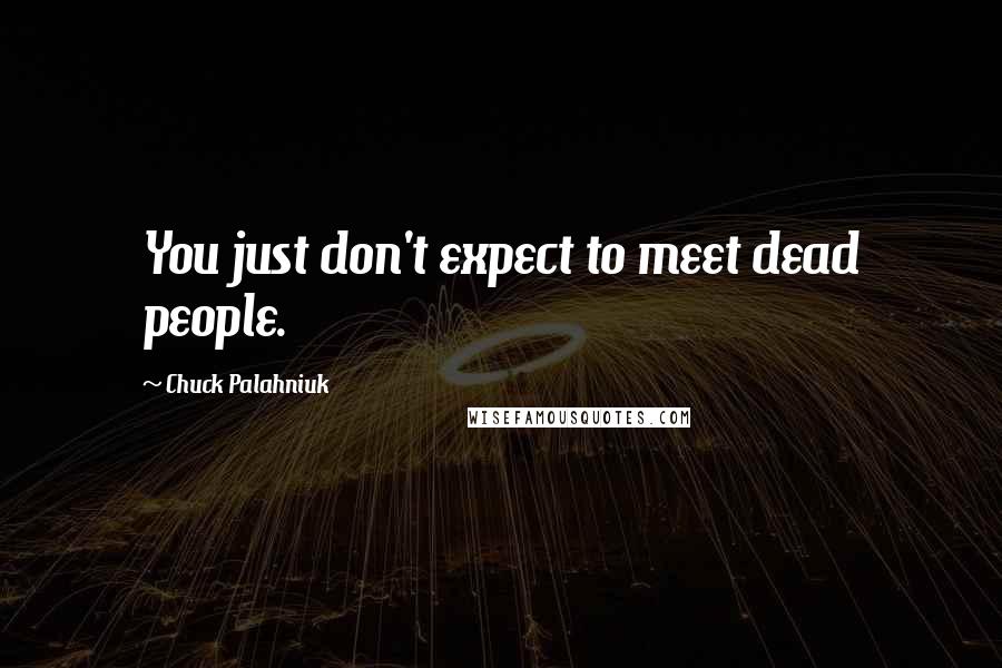Chuck Palahniuk Quotes: You just don't expect to meet dead people.