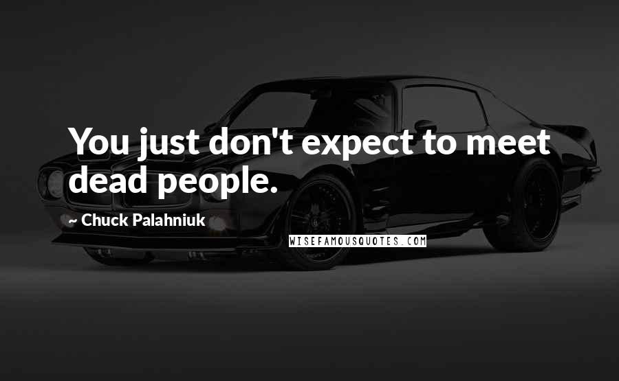 Chuck Palahniuk Quotes: You just don't expect to meet dead people.