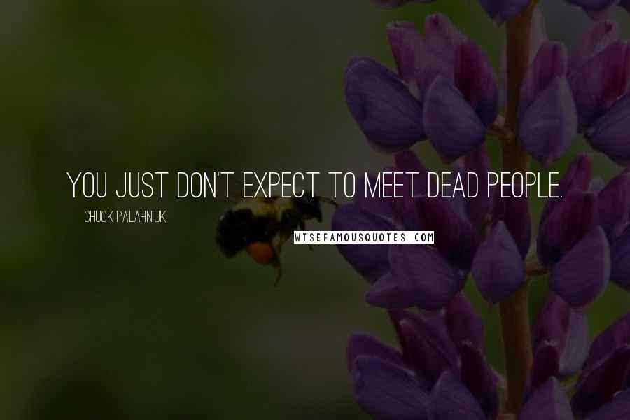 Chuck Palahniuk Quotes: You just don't expect to meet dead people.