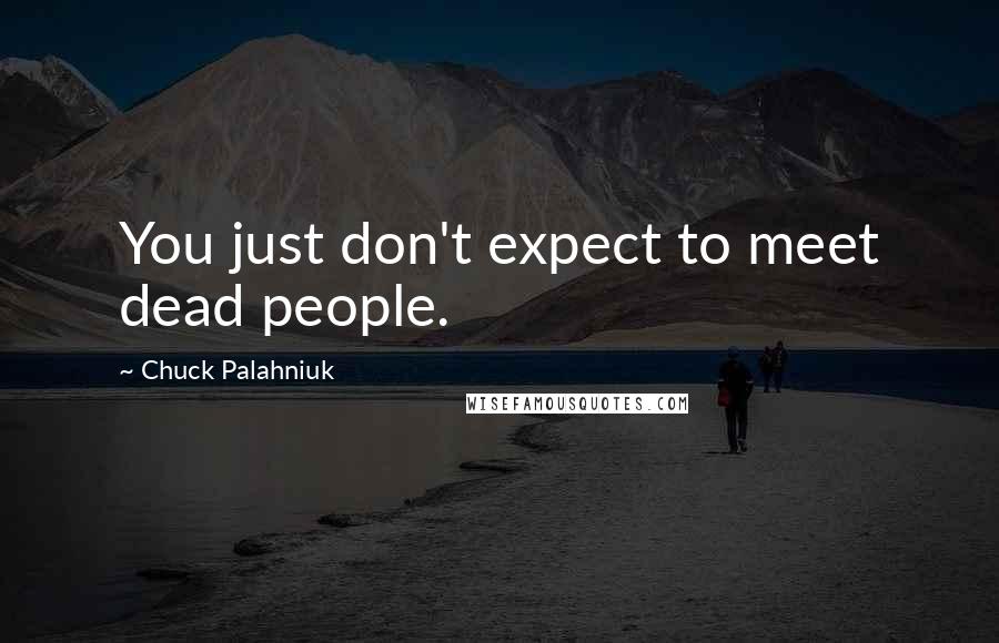 Chuck Palahniuk Quotes: You just don't expect to meet dead people.