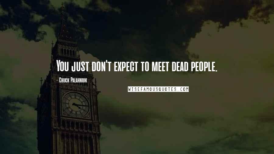 Chuck Palahniuk Quotes: You just don't expect to meet dead people.