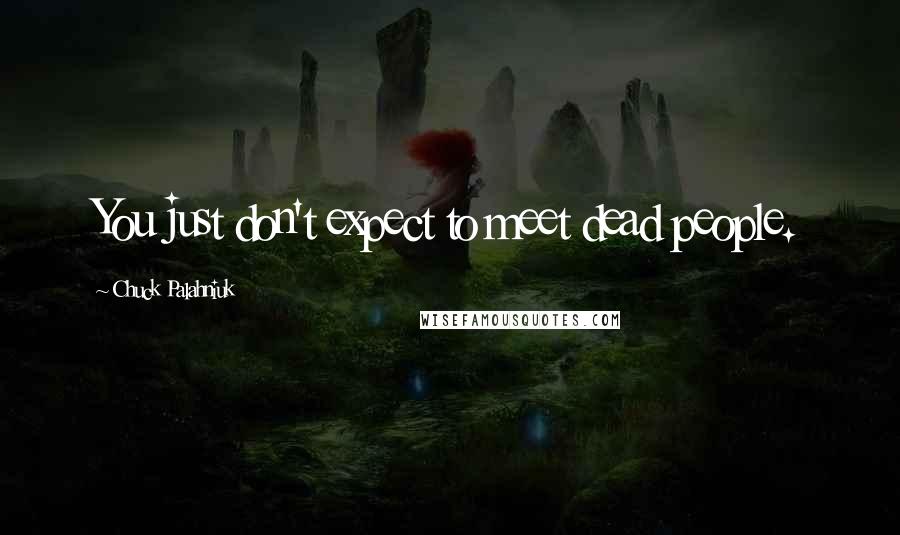 Chuck Palahniuk Quotes: You just don't expect to meet dead people.