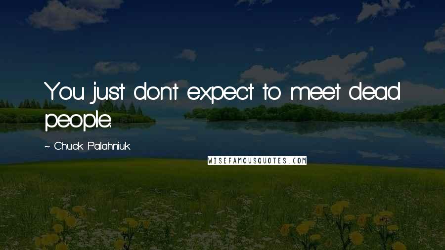 Chuck Palahniuk Quotes: You just don't expect to meet dead people.