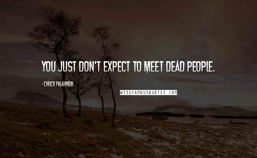 Chuck Palahniuk Quotes: You just don't expect to meet dead people.