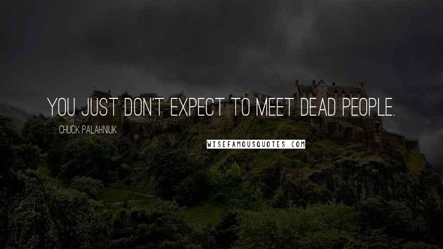 Chuck Palahniuk Quotes: You just don't expect to meet dead people.