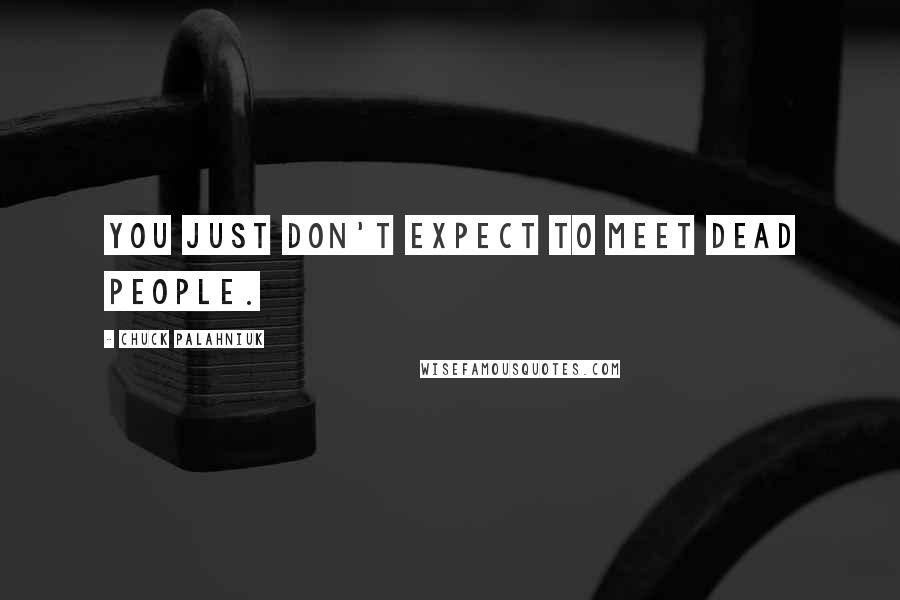 Chuck Palahniuk Quotes: You just don't expect to meet dead people.