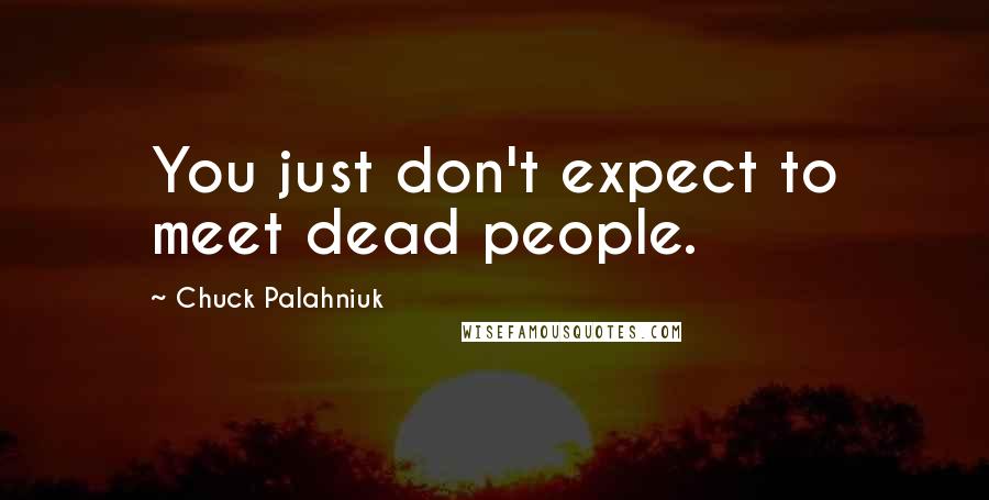Chuck Palahniuk Quotes: You just don't expect to meet dead people.
