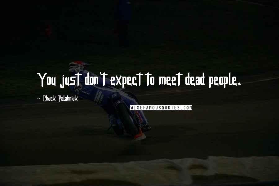 Chuck Palahniuk Quotes: You just don't expect to meet dead people.