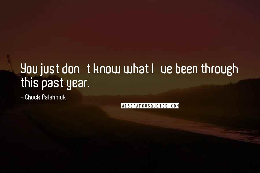Chuck Palahniuk Quotes: You just don't know what I've been through this past year.