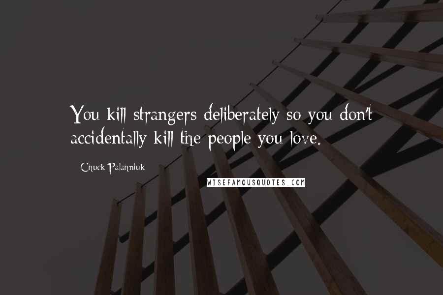 Chuck Palahniuk Quotes: You kill strangers deliberately so you don't accidentally kill the people you love.